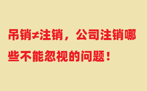 吊銷≠注銷，公司注銷哪些不能忽視的問題！