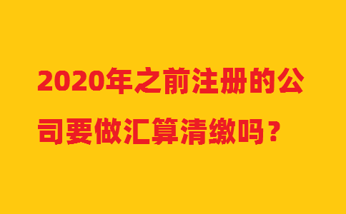 2020年之前注冊的公司要做匯算清繳嗎？